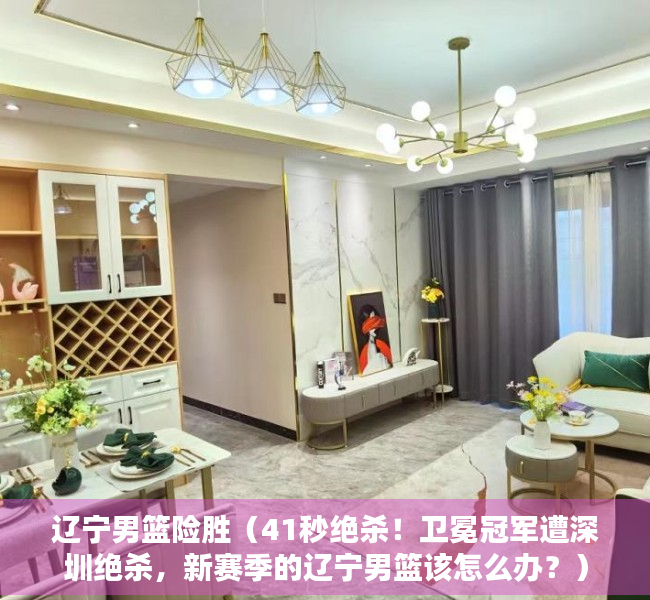 辽宁男篮险胜（41秒绝杀！卫冕冠军遭深圳绝杀，新赛季的辽宁男篮该怎么办？）