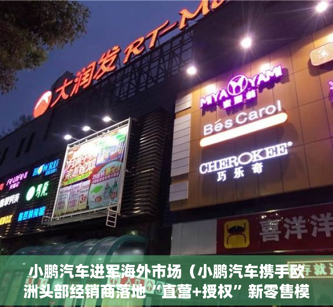 小鹏汽车进军海外市场（小鹏汽车携手欧洲头部经销商落地“直营+授权”新零售模式）