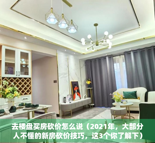 去楼盘买房砍价怎么说（2021年，大部分人不懂的新房砍价技巧，这3个你了解下）