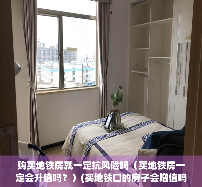 购买地铁房就一定抗风险吗（买地铁房一定会升值吗？）(买地铁口的房子会增值吗)