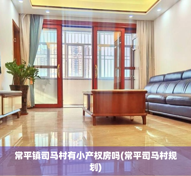 常平镇司马村有小产权房吗(常平司马村规划) 常平镇司马村有小产权房吗(常平司马村规划)