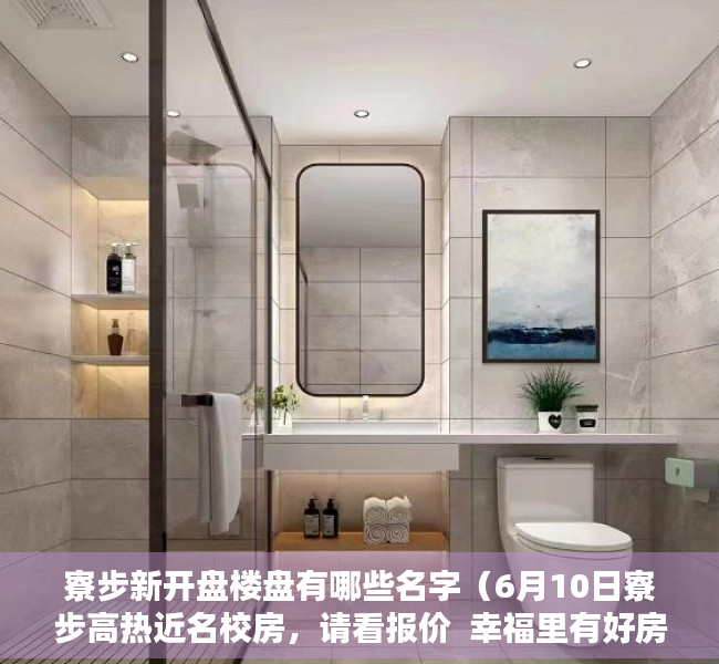 寮步新开盘楼盘有哪些名字（6月10日寮步高热近名校房，请看报价  幸福里有好房）