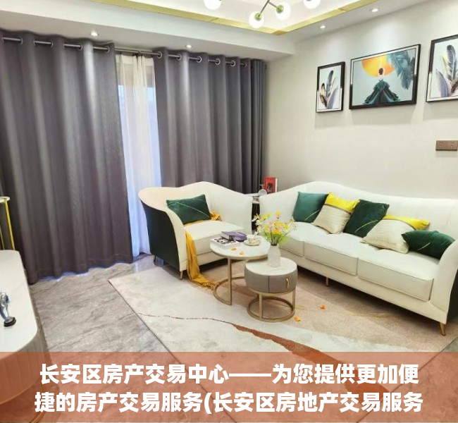 长安区房产交易中心——为您提供更加便捷的房产交易服务(长安区房地产交易服务中心电话)