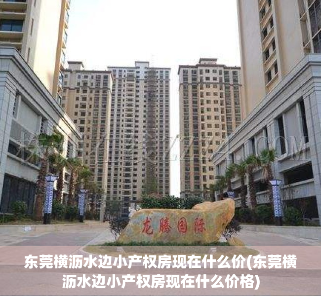 东莞横沥水边小产权房现在什么价(东莞横沥水边小产权房现在什么价格) 东莞横沥水边小产权房现在什么价(东莞横沥水边小产权房现在什么价格)