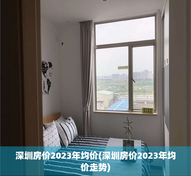 深圳房价2023年均价(深圳房价2023年均价走势) 深圳房价2023年均价(深圳房价2023年均价走势)