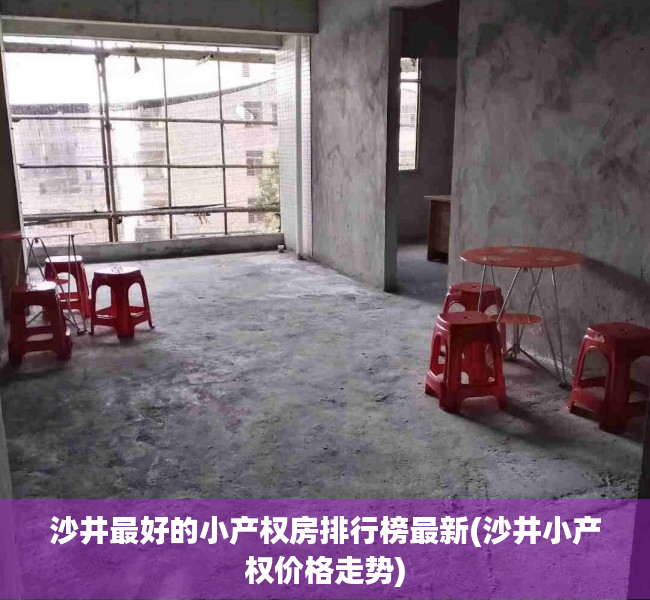 沙井最好的小产权房排行榜最新(沙井小产权价格走势) 沙井最好的小产权房排行榜最新(沙井小产权价格走势)