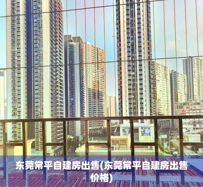 东莞常平自建房出售(东莞常平自建房出售价格) 东莞常平自建房出售(东莞常平自建房出售价格)