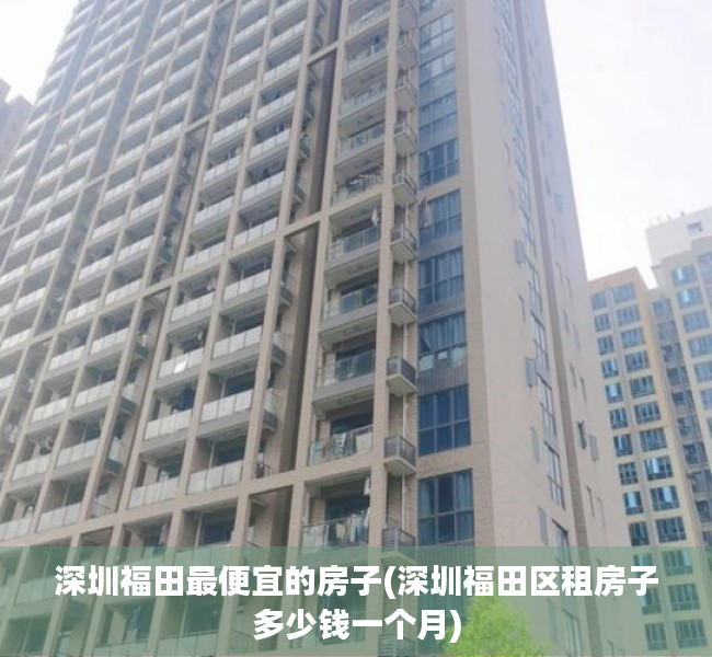 深圳福田最便宜的房子(深圳福田区租房子多少钱一个月)