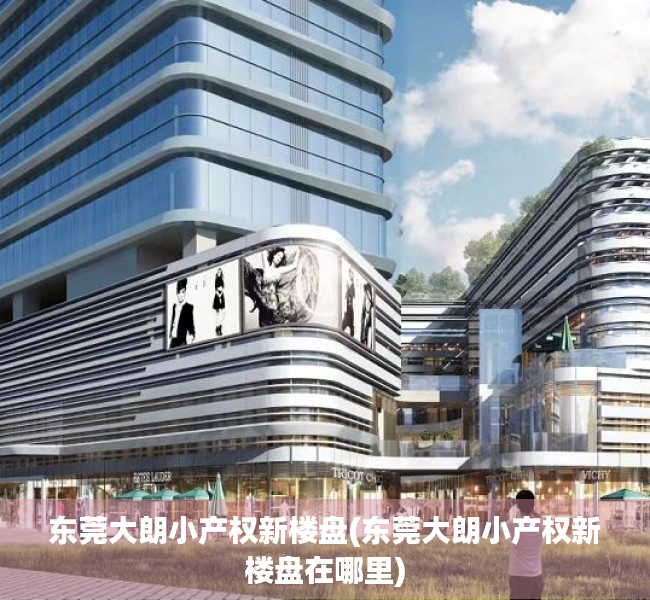 东莞大朗小产权新楼盘(东莞大朗小产权新楼盘在哪里) 东莞大朗小产权新楼盘(东莞大朗小产权新楼盘在哪里)