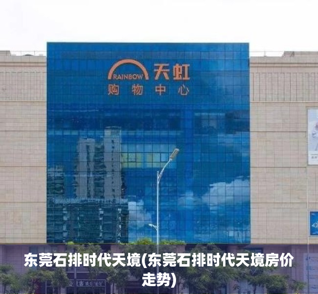 东莞石排时代天境(东莞石排时代天境房价走势) 东莞石排时代天境(东莞石排时代天境房价走势)