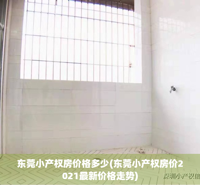 东莞小产权房价格多少(东莞小产权房价2021最新价格走势) 东莞小产权房价格多少(东莞小产权房价2021最新价格走势)