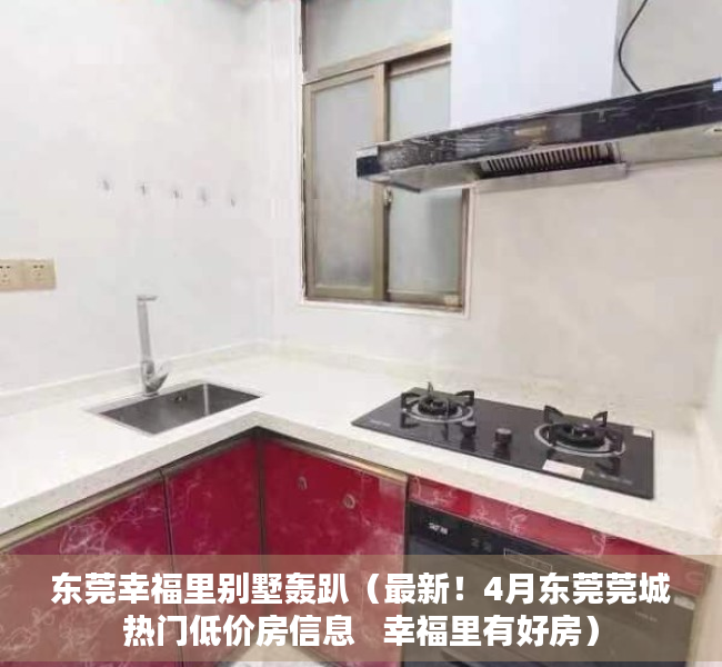 东莞幸福里别墅轰趴（最新！4月东莞莞城热门低价房信息   幸福里有好房）