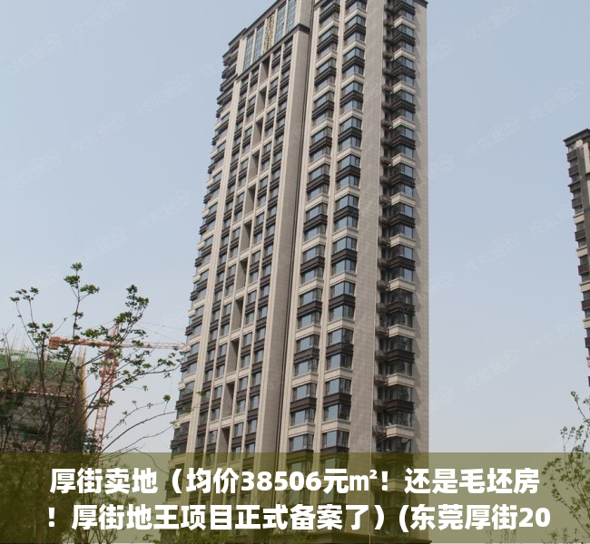 厚街卖地（均价38506元㎡！还是毛坯房！厚街地王项目正式备案了）(东莞厚街2020年开盘的楼盘)