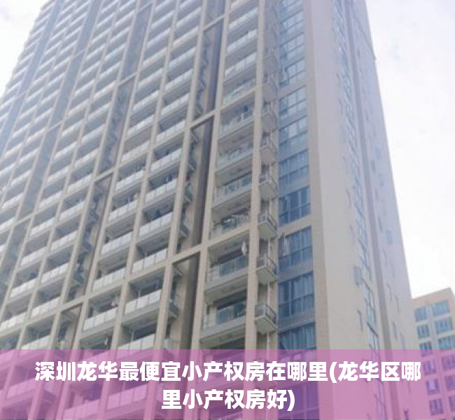 深圳龙华最便宜小产权房在哪里(龙华区哪里小产权房好) 深圳龙华最便宜小产权房在哪里(龙华区哪里小产权房好)
