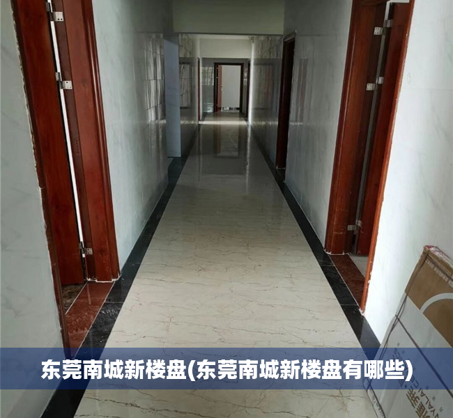 东莞南城新楼盘(东莞南城新楼盘有哪些) 东莞南城新楼盘(东莞南城新楼盘有哪些)