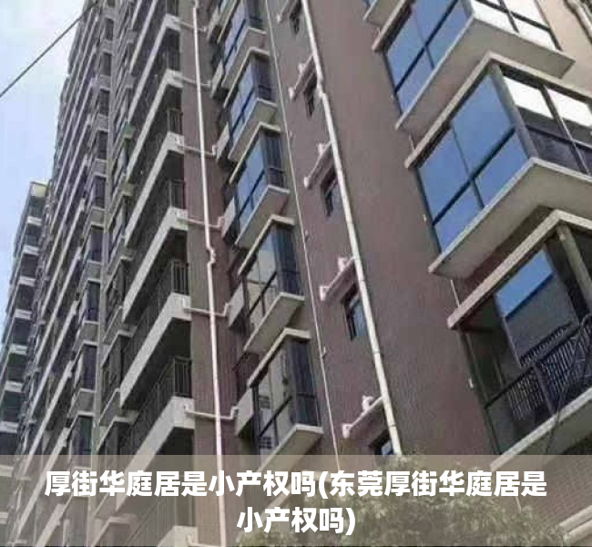 厚街华庭居是小产权吗(东莞厚街华庭居是小产权吗) 厚街华庭居是小产权吗(东莞厚街华庭居是小产权吗)