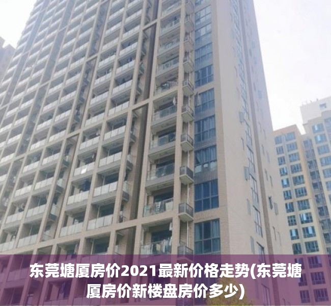 东莞塘厦房价2021最新价格走势(东莞塘厦房价新楼盘房价多少) 东莞塘厦房价2021最新价格走势(东莞塘厦房价新楼盘房价多少)