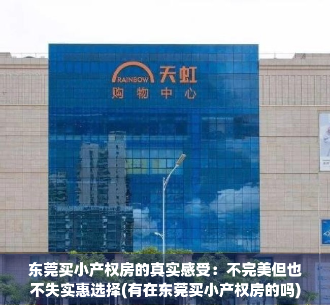 东莞买小产权房的真实感受：不完美但也不失实惠选择(有在东莞买小产权房的吗)