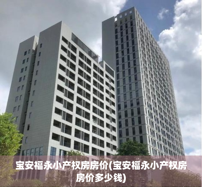 宝安福永小产权房房价(宝安福永小产权房房价多少钱) 宝安福永小产权房房价(宝安福永小产权房房价多少钱)