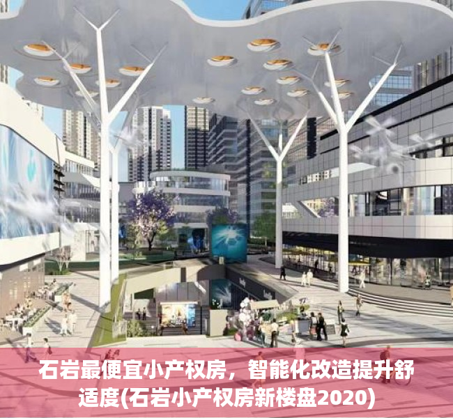 石岩最便宜小产权房，智能化改造提升舒适度(石岩小产权房新楼盘2020)