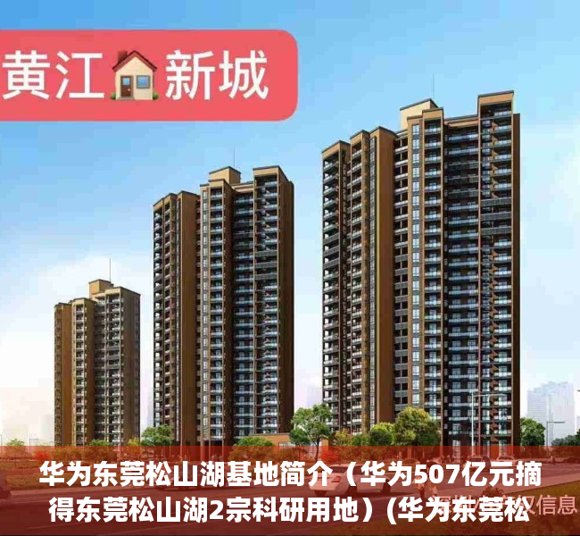 华为东莞松山湖基地简介（华为507亿元摘得东莞松山湖2宗科研用地）(华为东莞松山湖基地评价)