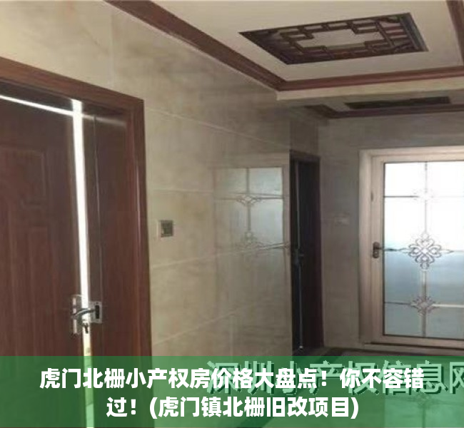 虎门北栅小产权房价格大盘点！你不容错过！(虎门镇北栅旧改项目)