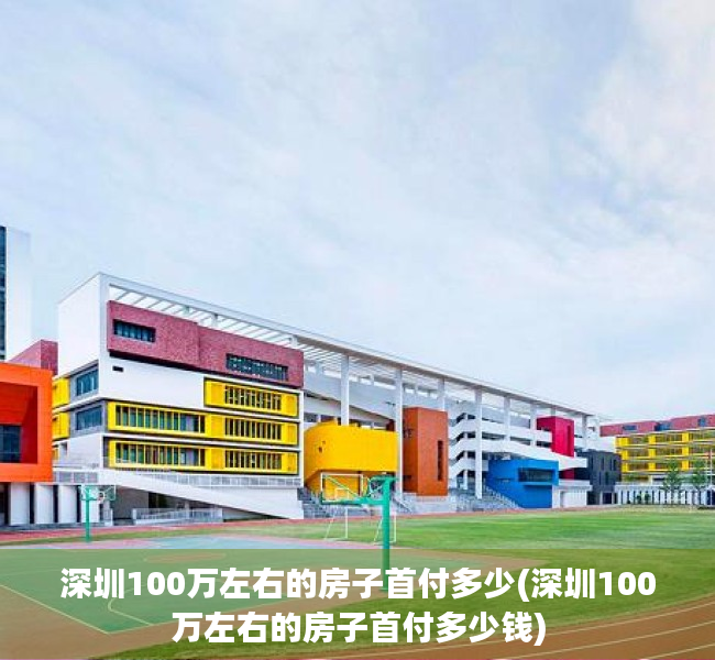 深圳100万左右的房子首付多少(深圳100万左右的房子首付多少钱)