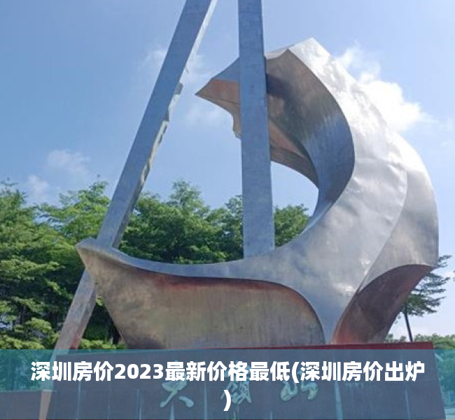 深圳房价2023最新价格最低(深圳房价出炉) 深圳房价2023最新价格最低(深圳房价出炉)