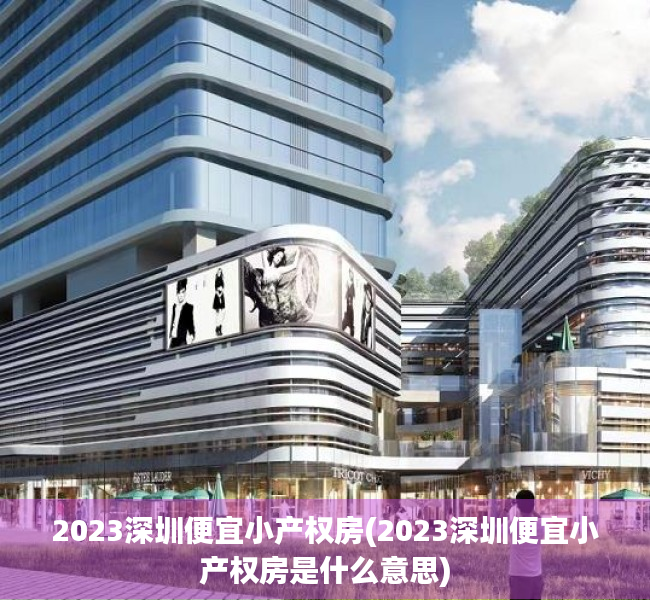 2023深圳便宜小产权房(2023深圳便宜小产权房是什么意思)