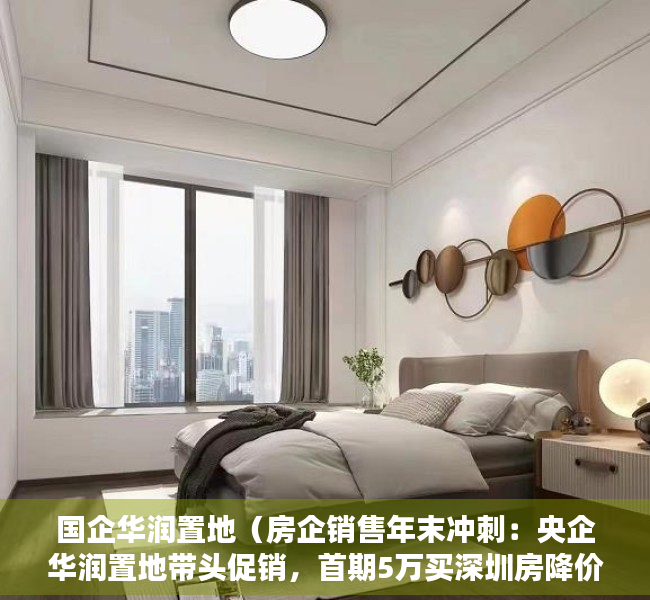 国企华润置地（房企销售年末冲刺：央企华润置地带头促销，首期5万买深圳房降价包赔）