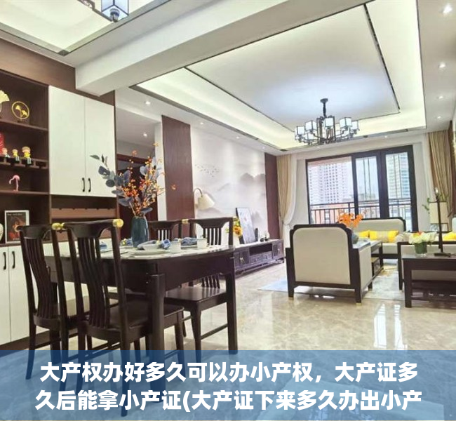 大产权办好多久可以办小产权，大产证多久后能拿小产证(大产证下来多久办出小产证)