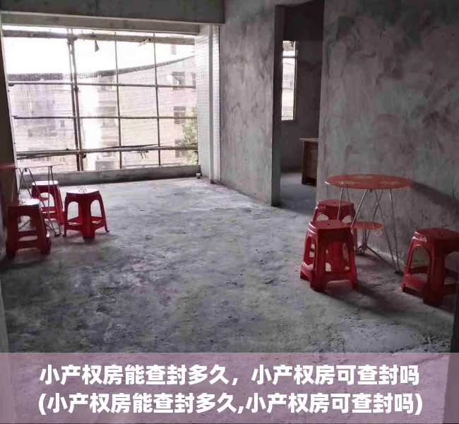 小产权房能查封多久，小产权房可查封吗(小产权房能查封多久,小产权房可查封吗)