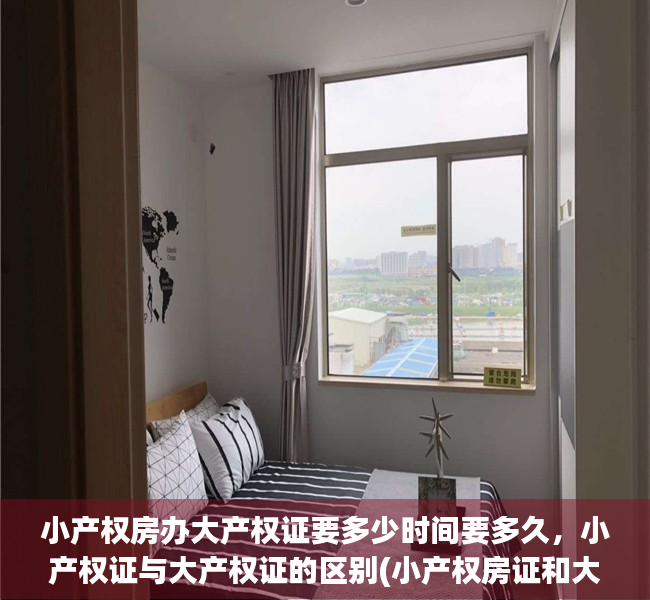 小产权房办大产权证要多少时间要多久，小产权证与大产权证的区别(小产权房证和大产权证区别)