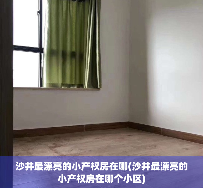 沙井最漂亮的小产权房在哪(沙井最漂亮的小产权房在哪个小区) 沙井最漂亮的小产权房在哪(沙井最漂亮的小产权房在哪个小区)