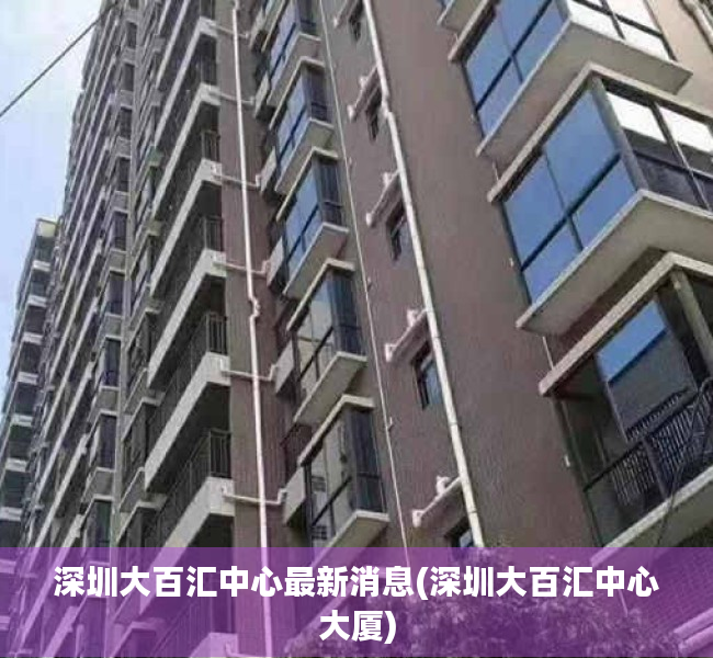 深圳大百汇中心最新消息(深圳大百汇中心大厦) 深圳大百汇中心最新消息(深圳大百汇中心大厦)