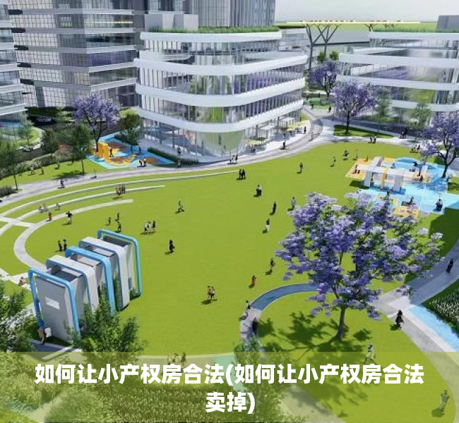 如何让小产权房合法(如何让小产权房合法卖掉) 如何让小产权房合法(如何让小产权房合法卖掉)