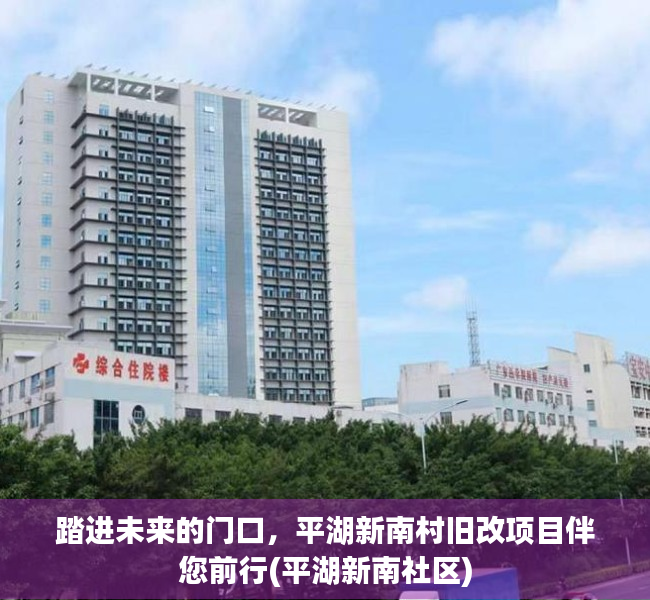 踏进未来的门口，平湖新南村旧改项目伴您前行(平湖新南社区)
