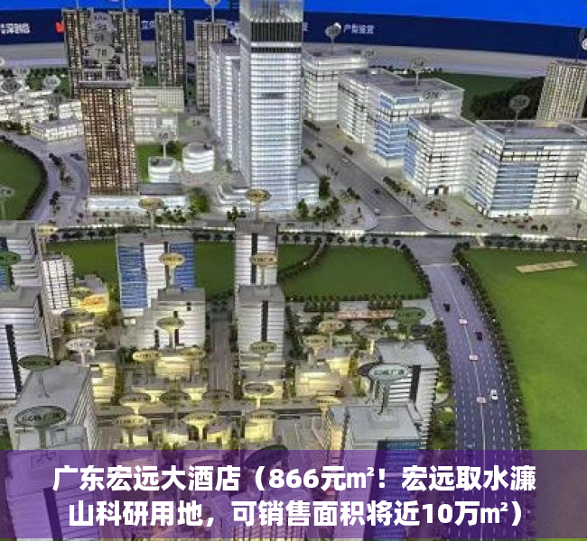 广东宏远大酒店（866元㎡！宏远取水濂山科研用地，可销售面积将近10万㎡）