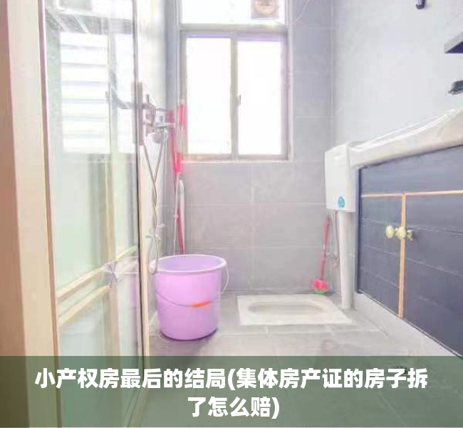 小产权房最后的结局(集体房产证的房子拆了怎么赔) 小产权房最后的结局(集体房产证的房子拆了怎么赔)