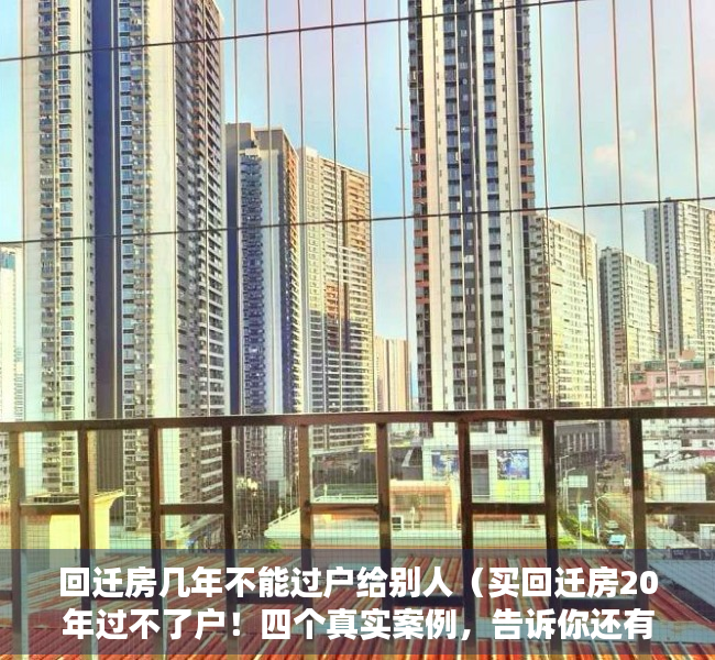 回迁房几年不能过户给别人（买回迁房20年过不了户！四个真实案例，告诉你还有多少坑）