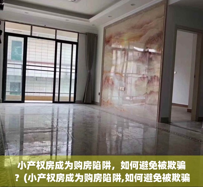 小产权房成为购房陷阱，如何避免被欺骗？(小产权房成为购房陷阱,如何避免被欺骗)