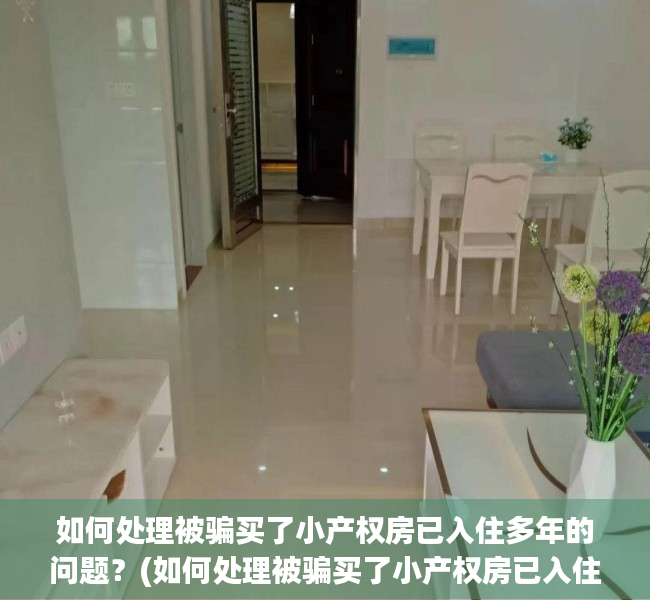 如何处理被骗买了小产权房已入住多年的问题？(如何处理被骗买了小产权房已入住多年的问题呢)