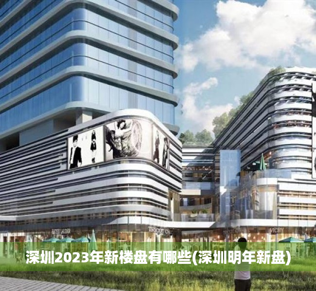 深圳2023年新楼盘有哪些(深圳明年新盘)