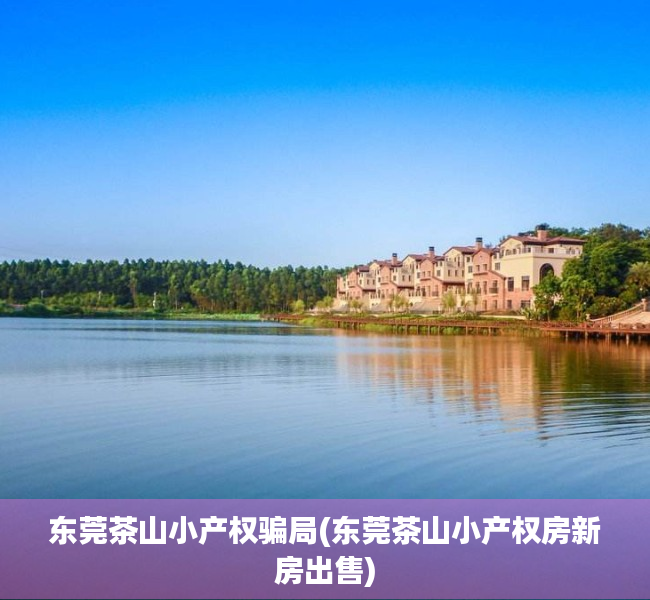 东莞茶山小产权骗局(东莞茶山小产权房新房出售) 东莞茶山小产权骗局(东莞茶山小产权房新房出售)