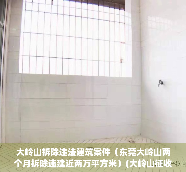 大岭山拆除违法建筑案件（东莞大岭山两个月拆除违建近两万平方米）(大岭山征收)