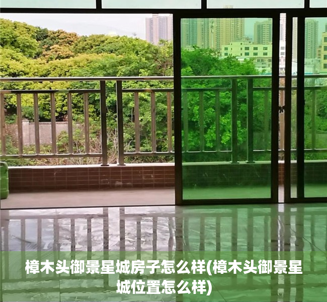 樟木头御景星城房子怎么样(樟木头御景星城位置怎么样) 樟木头御景星城房子怎么样(樟木头御景星城位置怎么样)