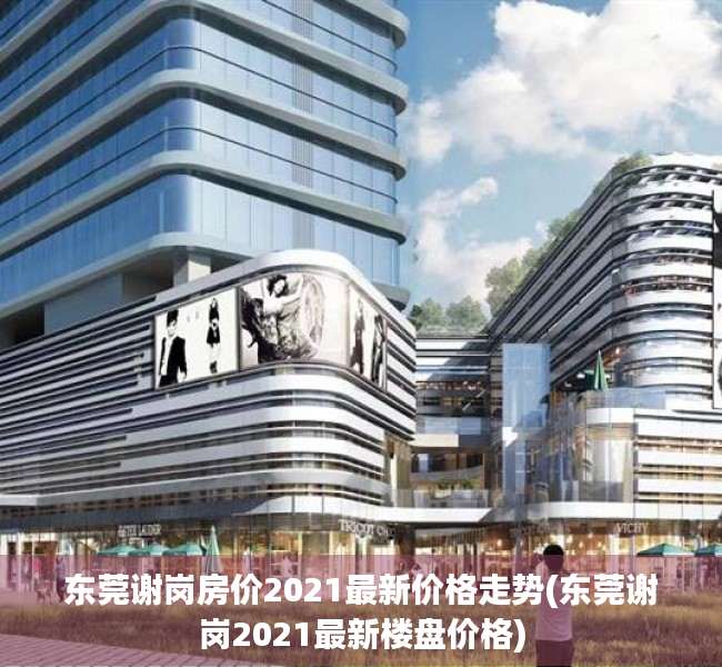 东莞谢岗房价2021最新价格走势(东莞谢岗2021最新楼盘价格)