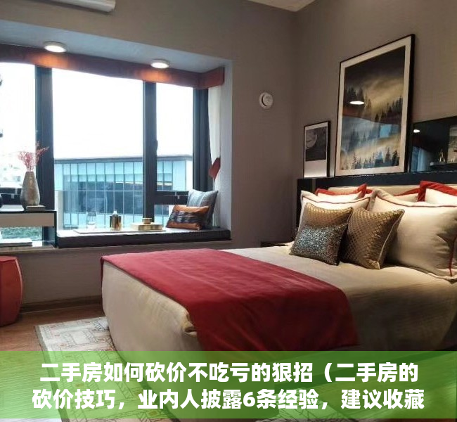 二手房如何砍价不吃亏的狠招（二手房的砍价技巧，业内人披露6条经验，建议收藏）