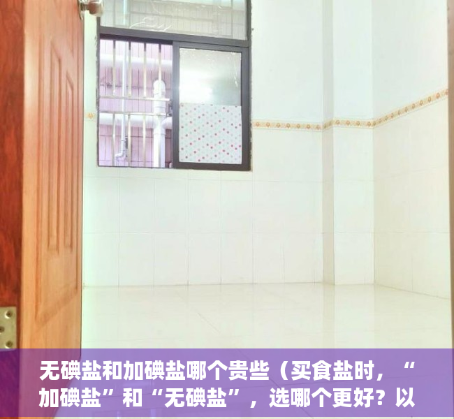 无碘盐和加碘盐哪个贵些（买食盐时，“加碘盐”和“无碘盐”，选哪个更好？以后别再买错了）