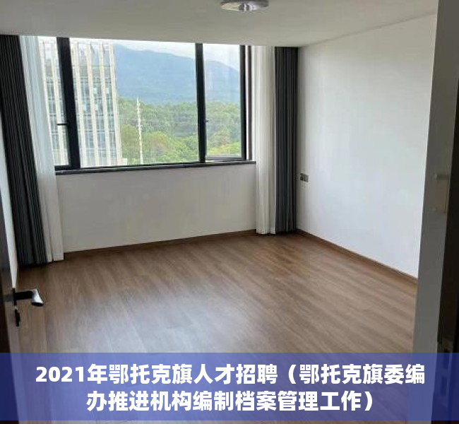 2021年鄂托克旗人才招聘（鄂托克旗委编办推进机构编制档案管理工作）